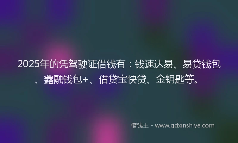 2025年的凭驾驶证借钱有：钱速达易、易贷钱包、鑫融钱包+、借贷宝快贷、金钥匙等。
