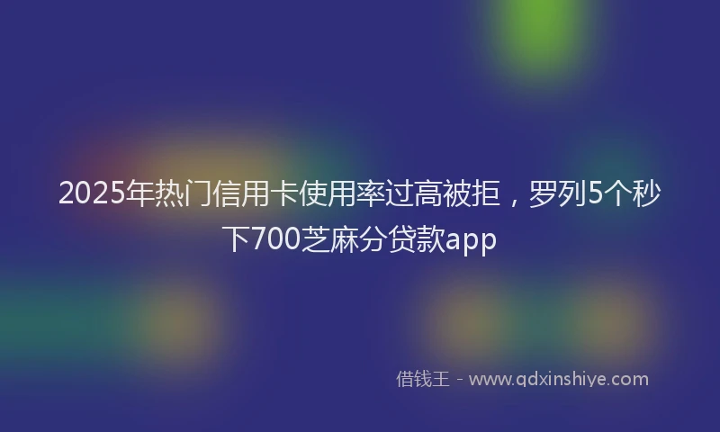 2025年热门信用卡使用率过高被拒，罗列5个秒下700芝麻分贷款app