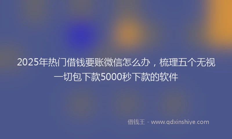 2025年热门借钱要账微信怎么办，梳理五个无视一切包下款5000秒下款的软件