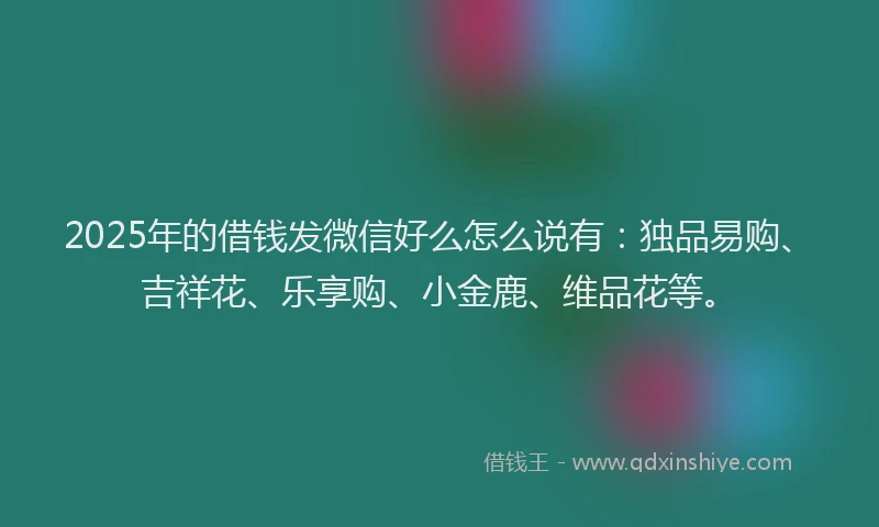 2025年的借钱发微信好么怎么说有：独品易购、吉祥花、乐享购、小金鹿、维品花等。