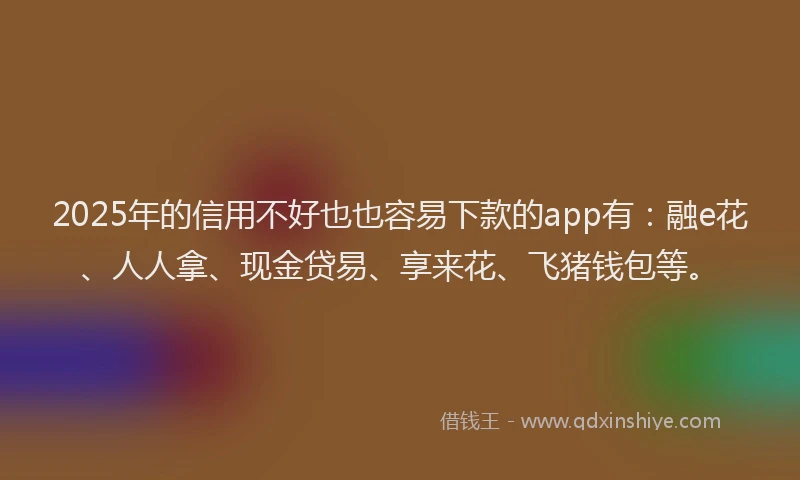 2025年的信用不好也也容易下款的app有：融e花、人人拿、现金贷易、享来花、飞猪钱包等。