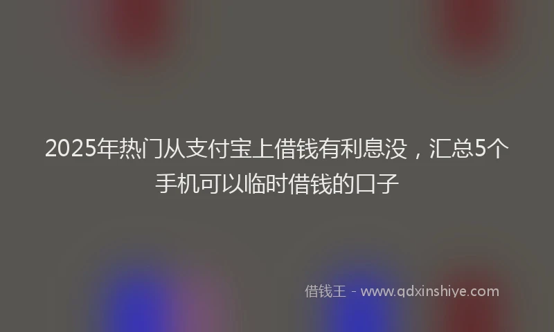 2025年热门从支付宝上借钱有利息没，汇总5个手机可以临时借钱的口子