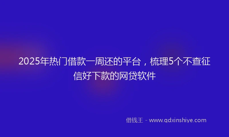 2025年热门借款一周还的平台，梳理5个不查征信好下款的网贷软件