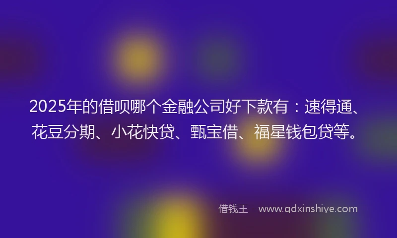 2025年的借呗哪个金融公司好下款有：速得通、花豆分期、小花快贷、甄宝借、福星钱包贷等。