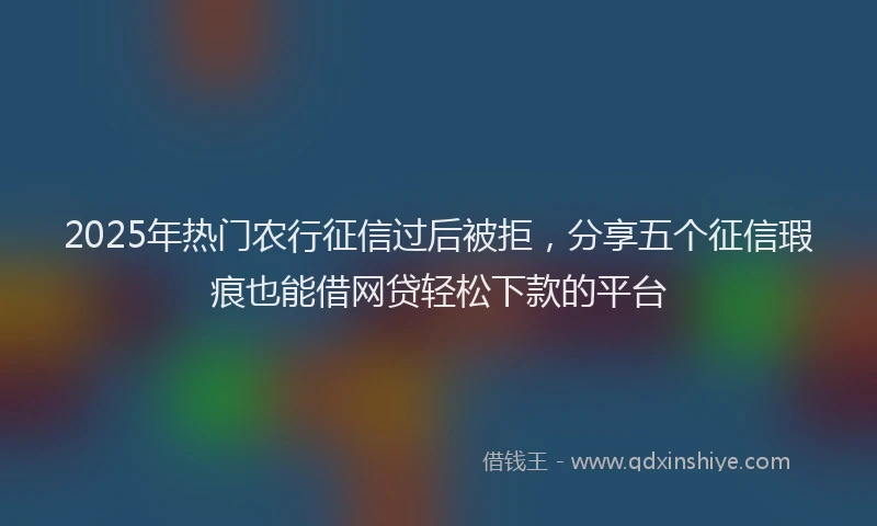 2025年热门农行征信过后被拒，分享五个征信瑕疵也能借网贷轻松下款的平台
