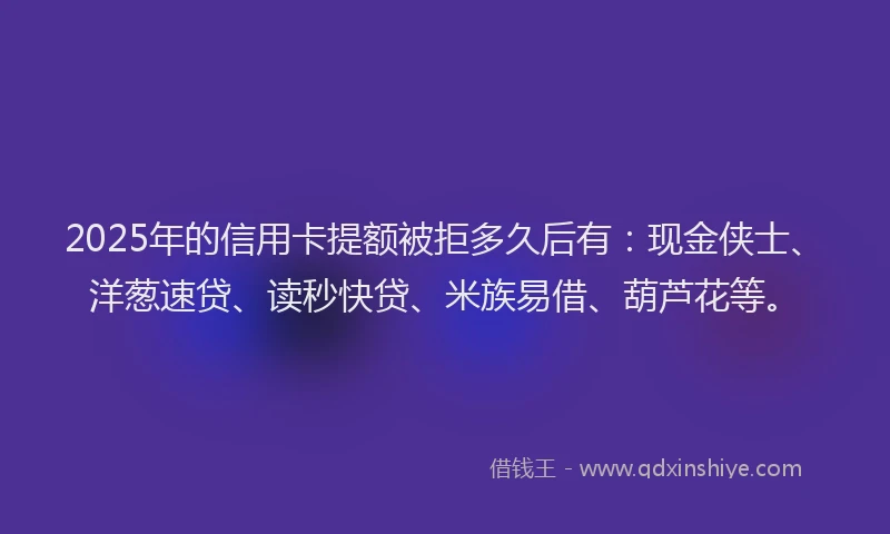 2025年的信用卡提额被拒多久后有：现金侠士、洋葱速贷、读秒快贷、米族易借、葫芦花等。
