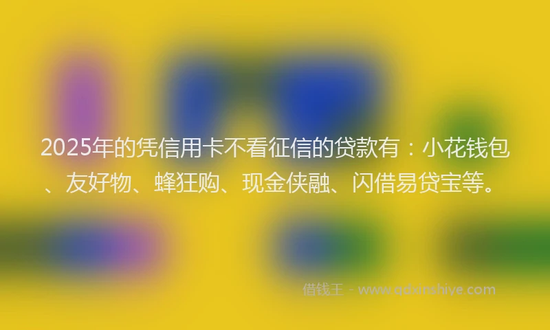 2025年的凭信用卡不看征信的贷款有：小花钱包、友好物、蜂狂购、现金侠融、闪借易贷宝等。