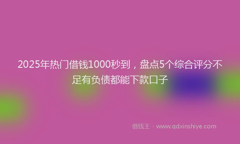 2025年热门借钱1000秒到，盘点5个综合评分不足有负债都能下款口子