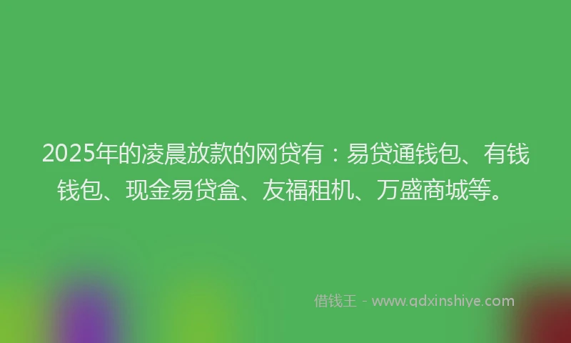 2025年的凌晨放款的网贷有：易贷通钱包、有钱钱包、现金易贷盒、友福租机、万盛商城等。