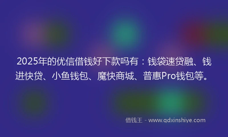 2025年的优信借钱好下款吗有：钱袋速贷融、钱进快贷、小鱼钱包、魔快商城、普惠Pro钱包等。