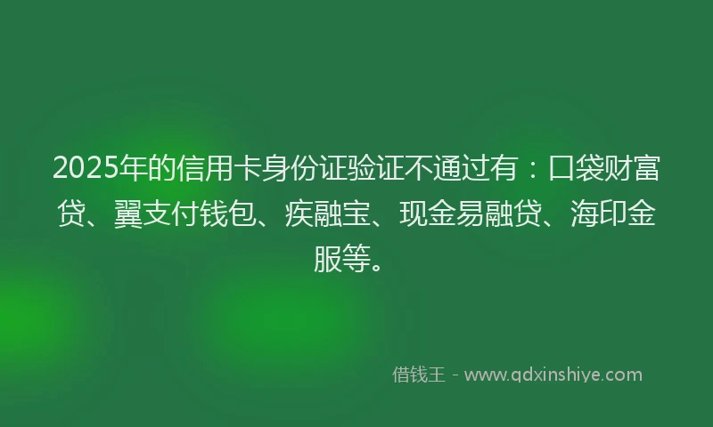 2025年的信用卡身份证验证不通过有：口袋财富贷、翼支付钱包、疾融宝、现金易融贷、海印金服等。