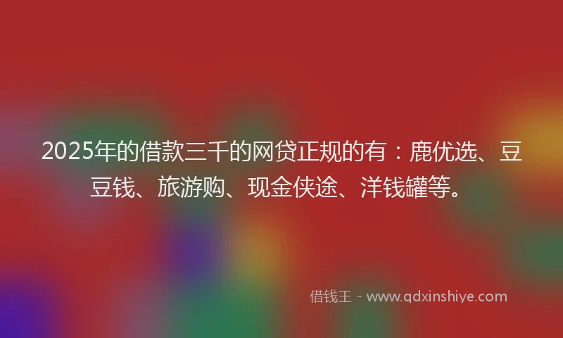 2025年的借款三千的网贷正规的有：鹿优选、豆豆钱、旅游购、现金侠途、洋钱罐等。