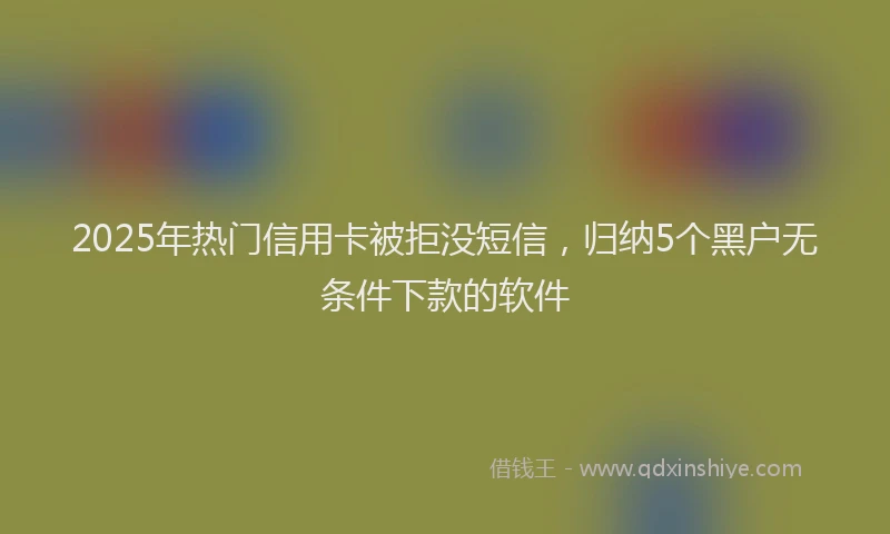 2025年热门信用卡被拒没短信，归纳5个黑户无条件下款的软件