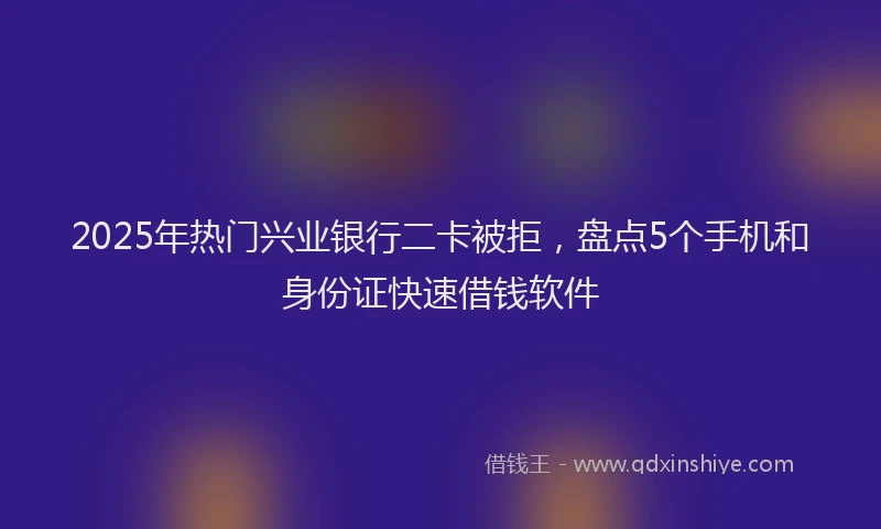 2025年热门兴业银行二卡被拒，盘点5个手机和身份证快速借钱软件