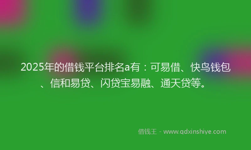 2025年的借钱平台排名a有：可易借、快鸟钱包、信和易贷、闪贷宝易融、通天贷等。