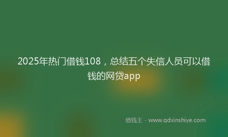 2025年热门借钱108，总结五个失信人员可以借钱的网贷app