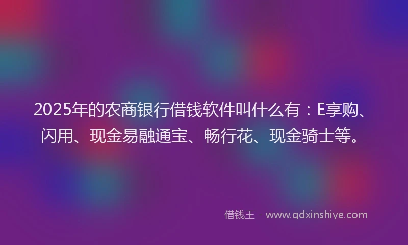 2025年的农商银行借钱软件叫什么有：E享购、闪用、现金易融通宝、畅行花、现金骑士等。