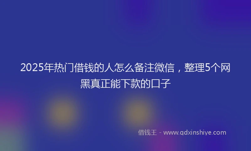 2025年热门借钱的人怎么备注微信，整理5个网黑真正能下款的口子