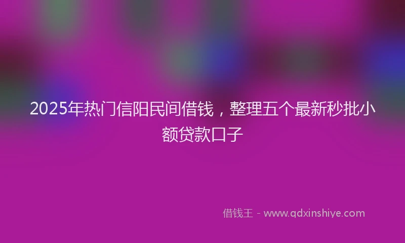 2025年热门信阳民间借钱，整理五个最新秒批小额贷款口子