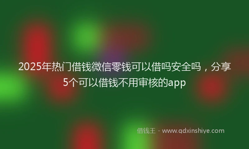 2025年热门借钱微信零钱可以借吗安全吗，分享5个可以借钱不用审核的app