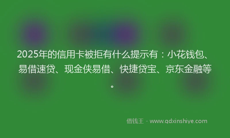 2025年的信用卡被拒有什么提示有：小花钱包、易借速贷、现金侠易借、快捷贷宝、京东金融等。