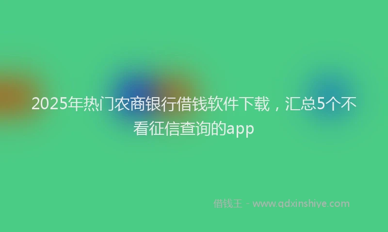 2025年热门农商银行借钱软件下载，汇总5个不看征信查询的app