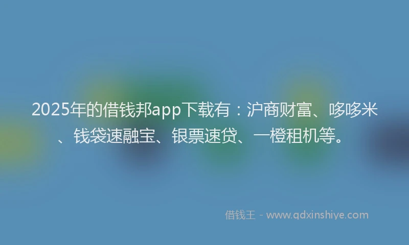 2025年的借钱邦app下载有：沪商财富、哆哆米、钱袋速融宝、银票速贷、一橙租机等。