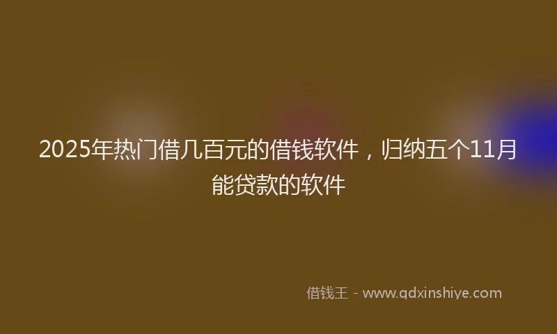 2025年热门借几百元的借钱软件，归纳五个11月能贷款的软件