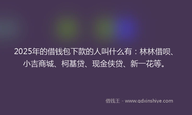2025年的借钱包下款的人叫什么有：林林借呗、小吉商城、柯基贷、现金侠贷、新一花等。
