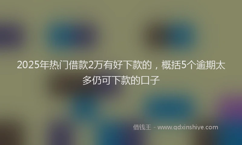 2025年热门借款2万有好下款的，概括5个逾期太多仍可下款的口子