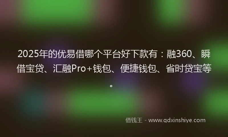 2025年的优易借哪个平台好下款有：融360、瞬借宝贷、汇融Pro+钱包、便捷钱包、省时贷宝等。