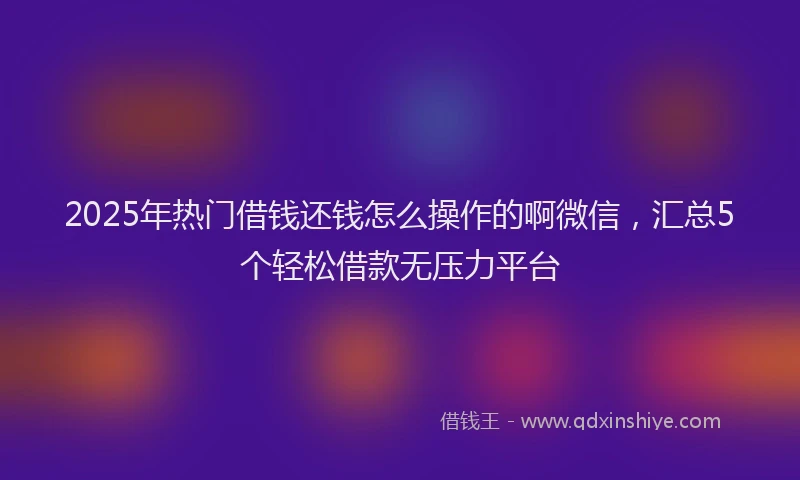 2025年热门借钱还钱怎么操作的啊微信，汇总5个轻松借款无压力平台
