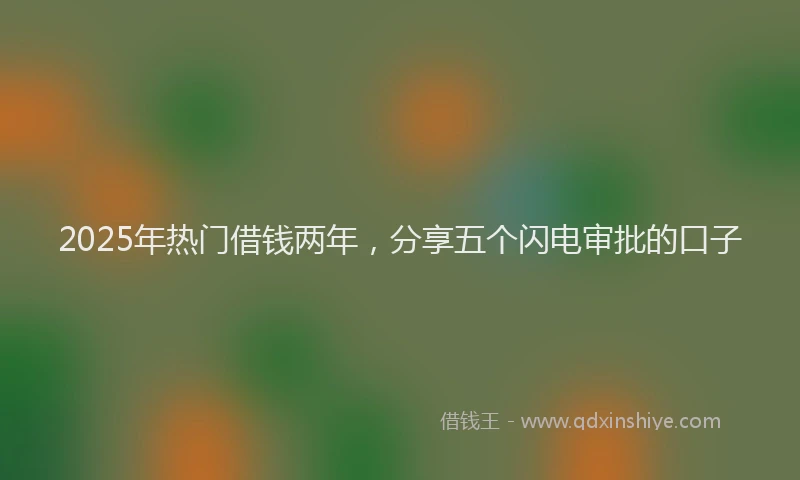 2025年热门借钱两年，分享五个闪电审批的口子