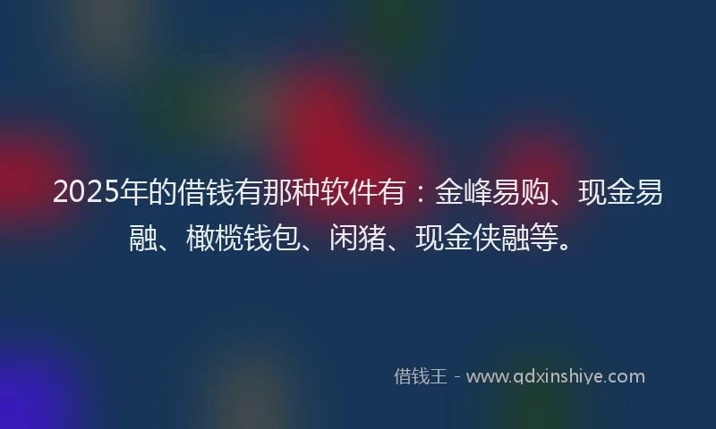 2025年的借钱有那种软件有：金峰易购、现金易融、橄榄钱包、闲猪、现金侠融等。