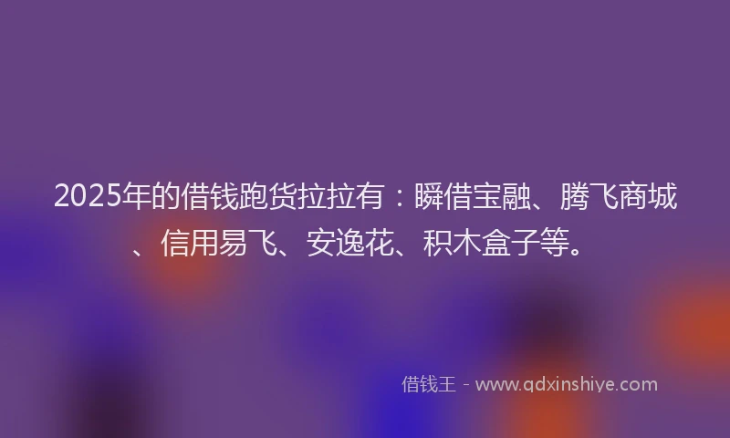 2025年的借钱跑货拉拉有：瞬借宝融、腾飞商城、信用易飞、安逸花、积木盒子等。