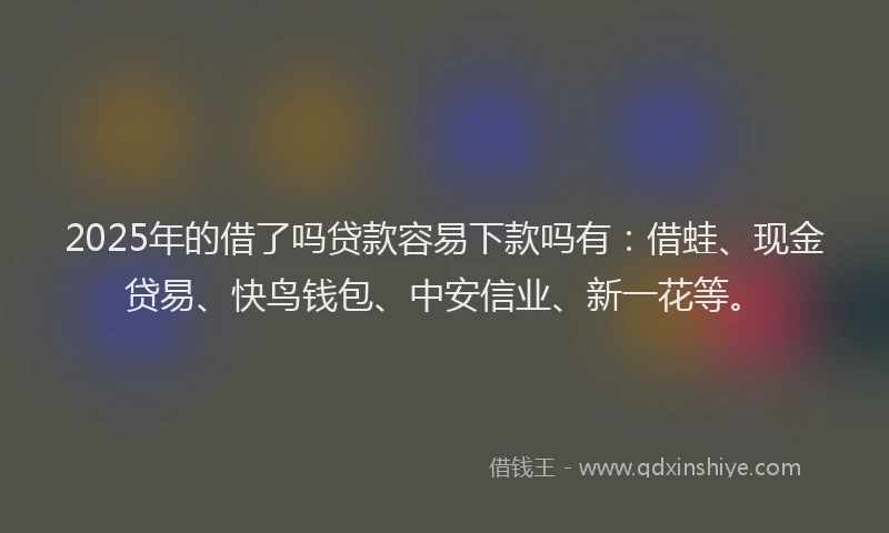 2025年的借了吗贷款容易下款吗有：借蛙、现金贷易、快鸟钱包、中安信业、新一花等。