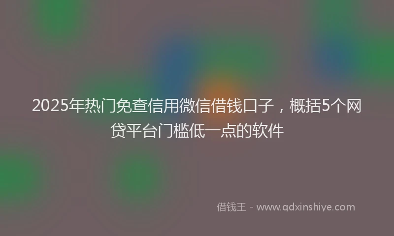 2025年热门免查信用微信借钱口子，概括5个网贷平台门槛低一点的软件