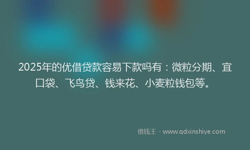2025年的优借贷款容易下款吗有：微粒分期、宜口袋、飞鸟贷、钱来花、小麦粒钱包等。
