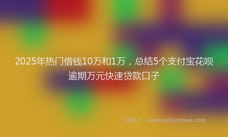 2025年热门借钱10万和1万，总结5个支付宝花呗逾期万元快速贷款口子