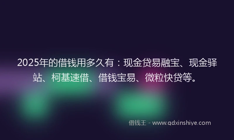 2025年的借钱用多久有：现金贷易融宝、现金驿站、柯基速借、借钱宝易、微粒快贷等。