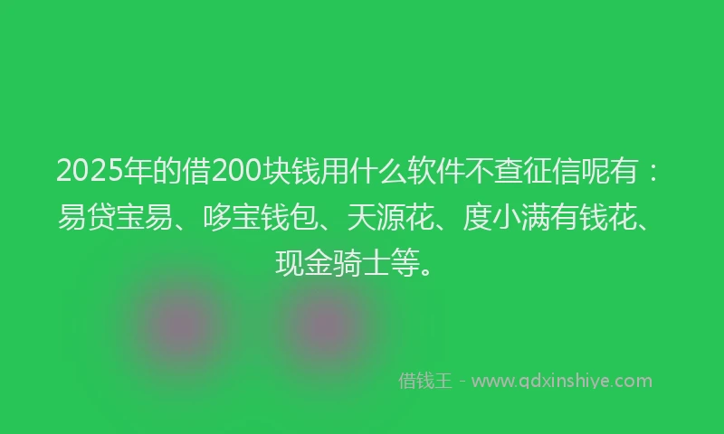 2025年的借200块钱用什么软件不查征信呢有：易贷宝易、哆宝钱包、天源花、度小满有钱花、现金骑士等。