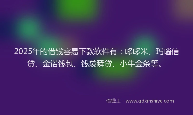 2025年的借钱容易下款软件有：哆哆米、玛瑙信贷、金诺钱包、钱袋瞬贷、小牛金条等。