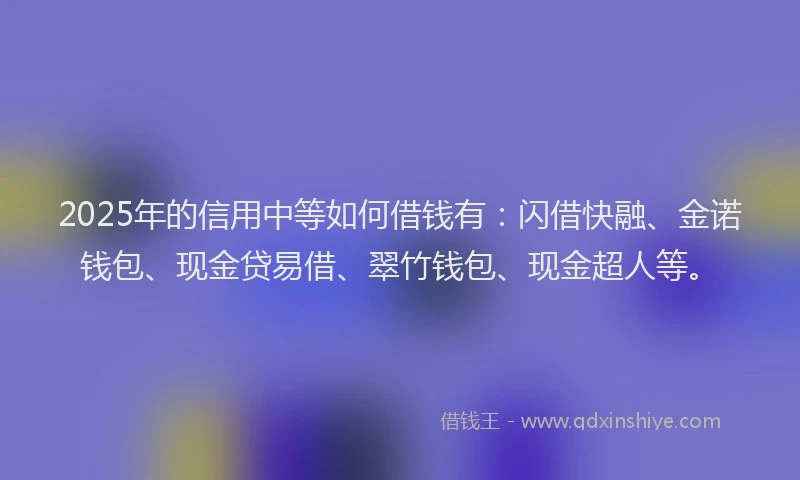 2025年的信用中等如何借钱有：闪借快融、金诺钱包、现金贷易借、翠竹钱包、现金超人等。