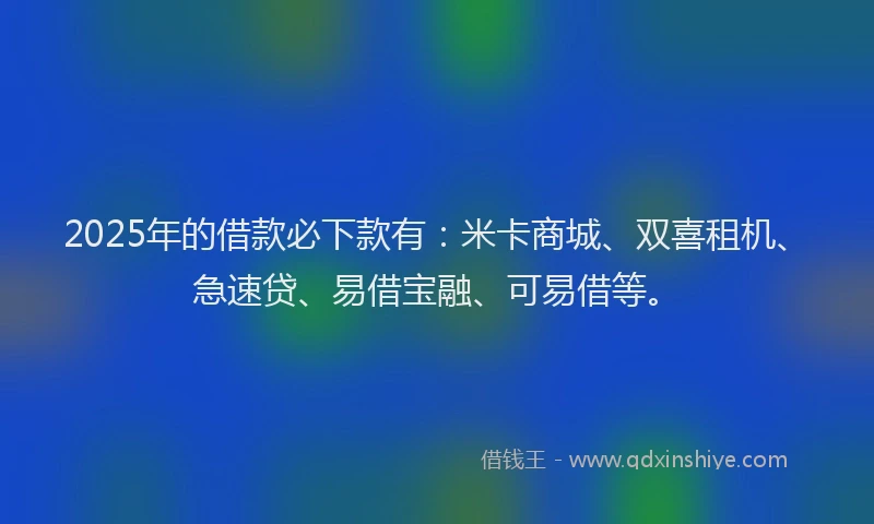 2025年的借款必下款有：米卡商城、双喜租机、急速贷、易借宝融、可易借等。