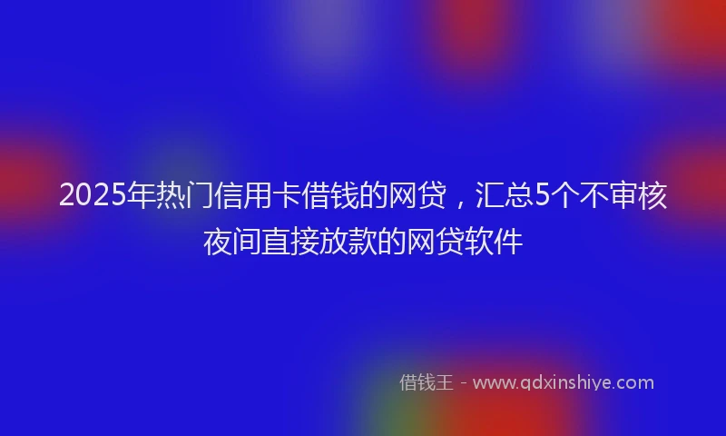 2025年热门信用卡借钱的网贷，汇总5个不审核夜间直接放款的网贷软件