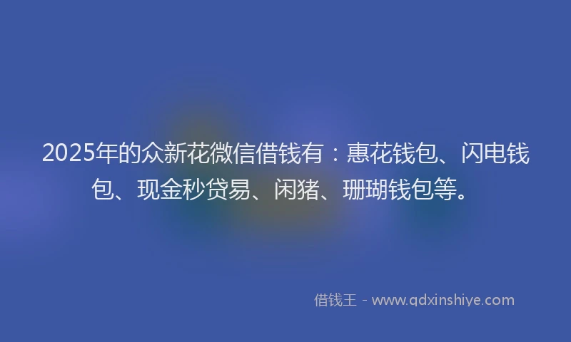2025年的众新花微信借钱有：惠花钱包、闪电钱包、现金秒贷易、闲猪、珊瑚钱包等。