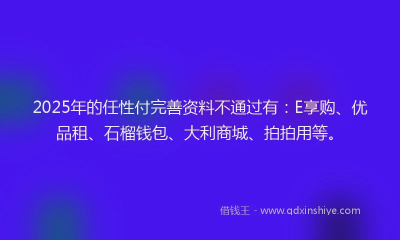 2025年的任性付完善资料不通过有：E享购、优品租、石榴钱包、大利商城、拍拍用等。