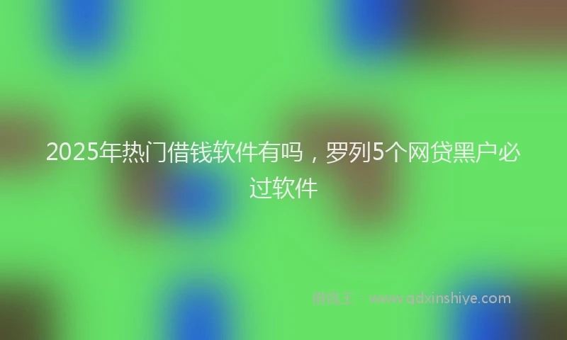 2025年热门借钱软件有吗，罗列5个网贷黑户必过软件