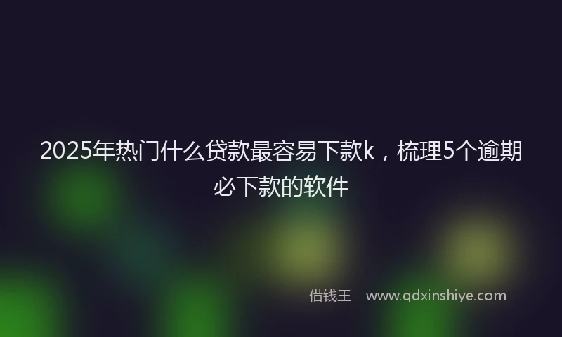 2025年热门什么贷款最容易下款k，梳理5个逾期必下款的软件