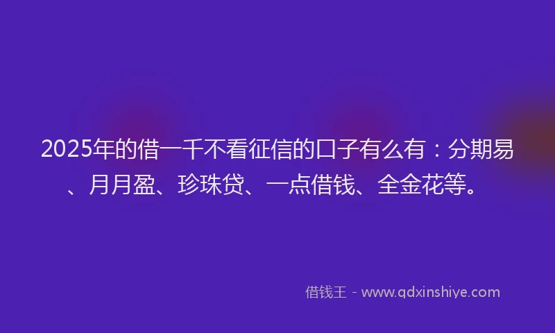 2025年的借一千不看征信的口子有么有：分期易、月月盈、珍珠贷、一点借钱、全金花等。